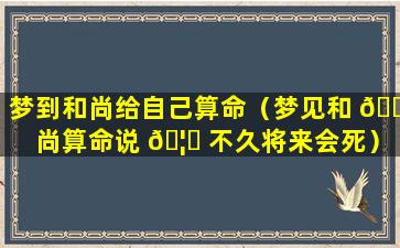 梦到和尚给自己算命（梦见和 🐅 尚算命说 🦉 不久将来会死）